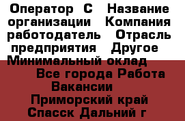 Оператор 1С › Название организации ­ Компания-работодатель › Отрасль предприятия ­ Другое › Минимальный оклад ­ 20 000 - Все города Работа » Вакансии   . Приморский край,Спасск-Дальний г.